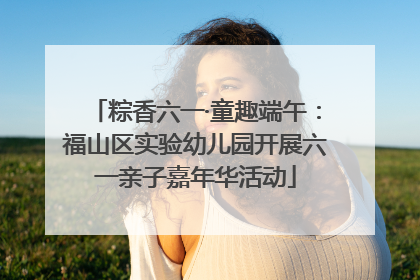 粽香六一·童趣端午：福山区实验幼儿园开展六一亲子嘉年华活动