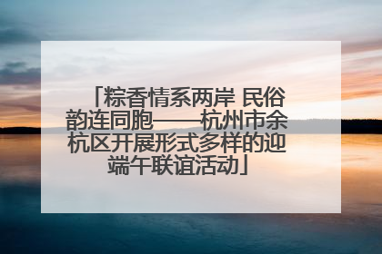 粽香情系两岸 民俗韵连同胞——杭州市余杭区开展形式多样的迎端午联谊活动