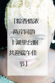 粽香情浓·两岸同韵丨湖里台胞共迎端午佳节