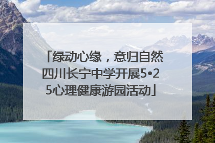 绿动心缘，意归自然 四川长宁中学开展5•25心理健康游园活动