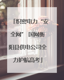 织密电力“安全网” 国网衡阳县供电公司全力护航高考