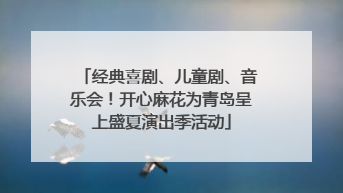 经典喜剧、儿童剧、音乐会！开心麻花为青岛呈上盛夏演出季活动