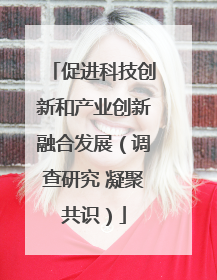 促进科技创新和产业创新融合发展（调查研究 凝聚共识）