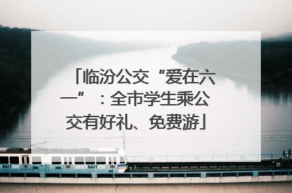 临汾公交“爱在六一”：全市学生乘公交有好礼、免费游