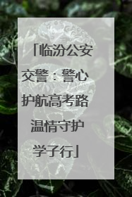 临汾公安交警：警心护航高考路 温情守护学子行