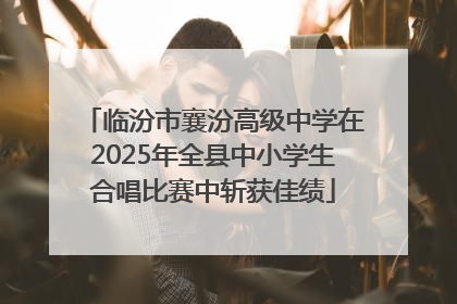 临汾市襄汾高级中学在2025年全县中小学生合唱比赛中斩获佳绩