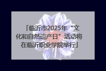 临沂市2025年“文化和自然遗产日”活动将在临沂职业学院举行