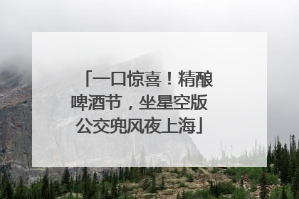 一口惊喜！精酿啤酒节，坐星空版公交兜风夜上海
