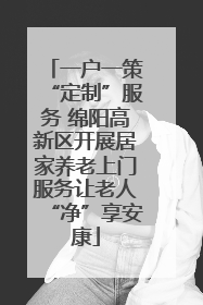 一户一策“定制”服务 绵阳高新区开展居家养老上门服务让老人“净”享安康