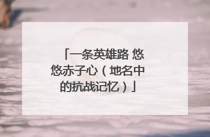 一条英雄路 悠悠赤子心（地名中的抗战记忆）