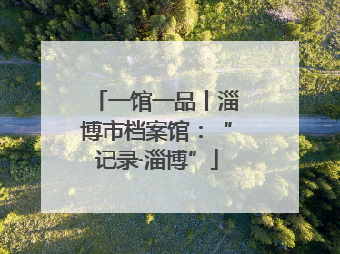 一馆一品丨淄博市档案馆：“记录·淄博”