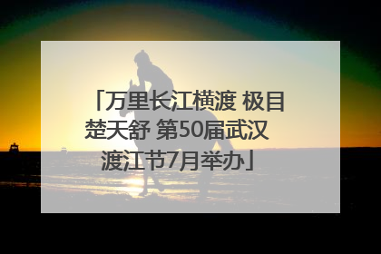 万里长江横渡 极目楚天舒 第50届武汉渡江节7月举办