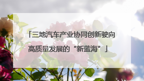 三地汽车产业协同创新驶向高质量发展的“新蓝海”