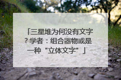 三星堆为何没有文字？学者：组合器物或是一种“立体文字”