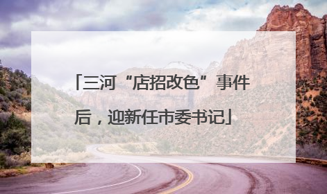 三河“店招改色”事件后，迎新任市委书记