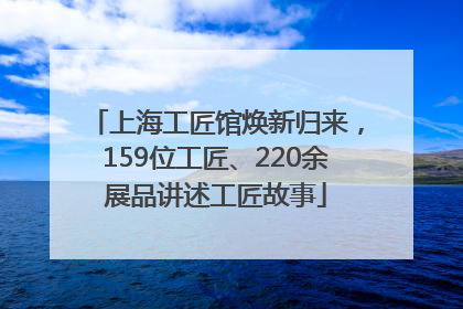 上海工匠馆焕新归来，159位工匠、220余展品讲述工匠故事