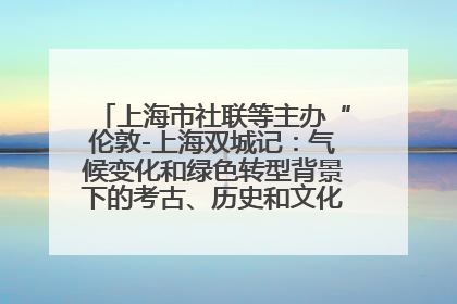 上海市社联等主办“伦敦-上海双城记：气候变化和绿色转型背景下的考古、历史和文化遗产”学术对话