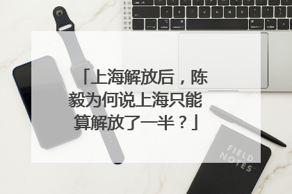 上海解放后，陈毅为何说上海只能算解放了一半？