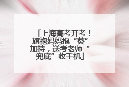 上海高考开考！旗袍妈妈抱“葵”加持，送考老师“兜底”收手机