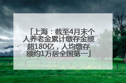 上海：截至4月末个人养老金累计缴存金额超180亿，人均缴存额约1万居全国第一