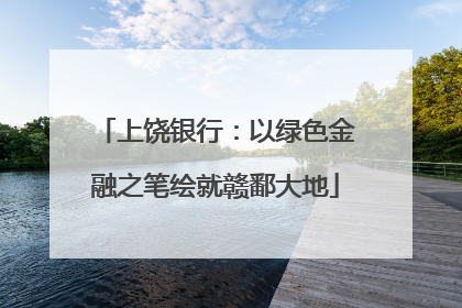 上饶银行：以绿色金融之笔绘就赣鄱大地