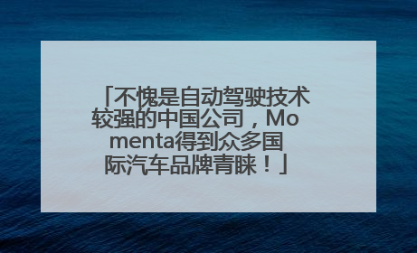 不愧是自动驾驶技术较强的中国公司，Momenta得到众多国际汽车品牌青睐！