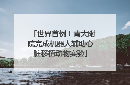 世界首例！青大附院完成机器人辅助心脏移植动物实验