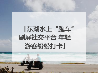 东湖水上“跑车”刷屏社交平台 年轻游客纷纷打卡