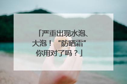 严重出现水泡、大泡！“防晒霜”你用对了吗？