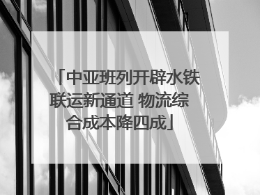 中亚班列开辟水铁联运新通道 物流综合成本降四成