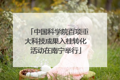 中国科学院百项重大科技成果入桂转化活动在南宁举行