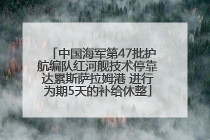 中国海军第47批护航编队红河舰技术停靠达累斯萨拉姆港 进行为期5天的补给休整