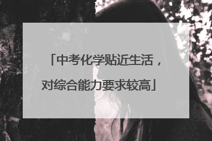 中考化学贴近生活，对综合能力要求较高
