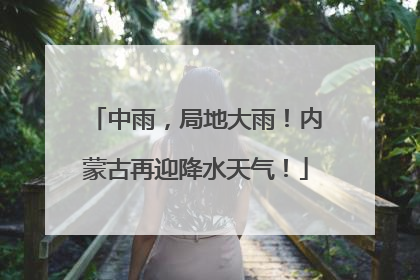 中雨，局地大雨！内蒙古再迎降水天气！
