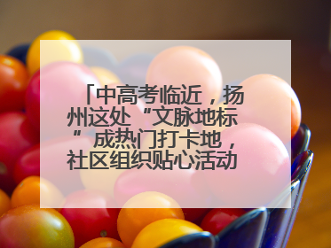 中高考临近，扬州这处“文脉地标”成热门打卡地，社区组织贴心活动为考生鼓劲