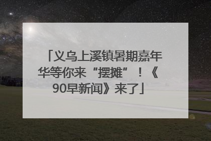 义乌上溪镇暑期嘉年华等你来“摆摊”！《90早新闻》来了