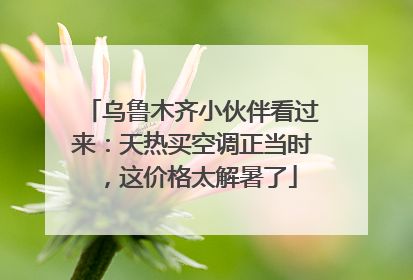 乌鲁木齐小伙伴看过来：天热买空调正当时，这价格太解暑了