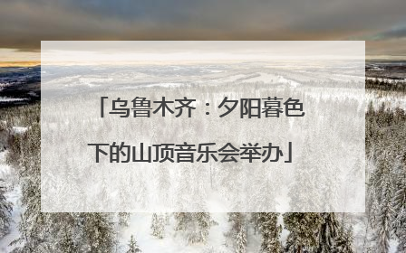 乌鲁木齐：夕阳暮色下的山顶音乐会举办