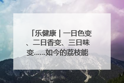 乐健康｜一日色变、二日香变、三日味变……如今的荔枝能存放多久？