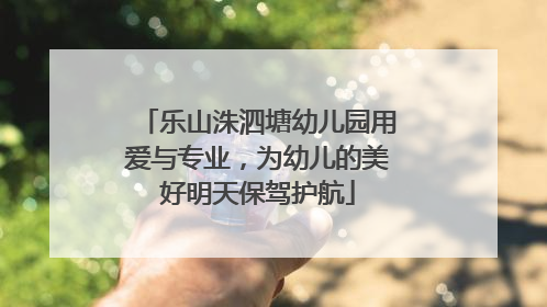 乐山洙泗塘幼儿园用爱与专业，为幼儿的美好明天保驾护航