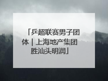 乒超联赛男子团体｜上海地产集团胜汕头明润