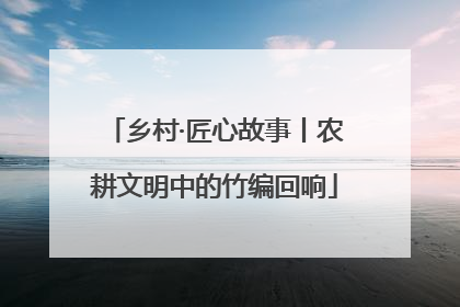 乡村·匠心故事丨农耕文明中的竹编回响