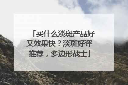 买什么淡斑产品好又效果快？淡斑好评推荐，多边形战士