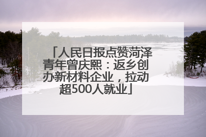 人民日报点赞菏泽青年曾庆熙：返乡创办新材料企业，拉动超500人就业
