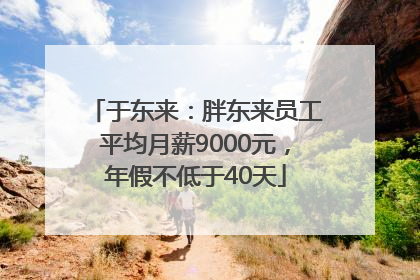 于东来：胖东来员工平均月薪9000元，年假不低于40天