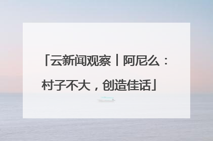云新闻观察︱阿尼么：村子不大，创造佳话