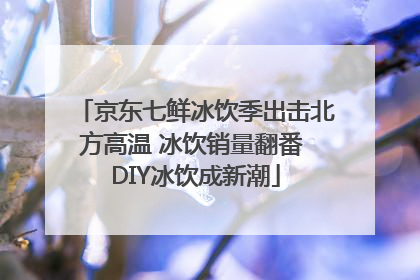 京东七鲜冰饮季出击北方高温 冰饮销量翻番 DIY冰饮成新潮
