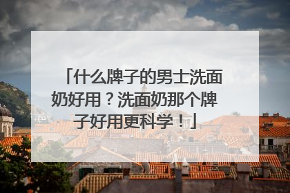 什么牌子的男士洗面奶好用？洗面奶那个牌子好用更科学！