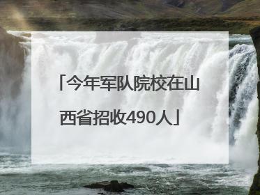 今年军队院校在山西省招收490人