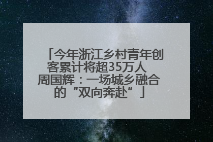 今年浙江乡村青年创客累计将超35万人 周国辉：一场城乡融合的“双向奔赴”